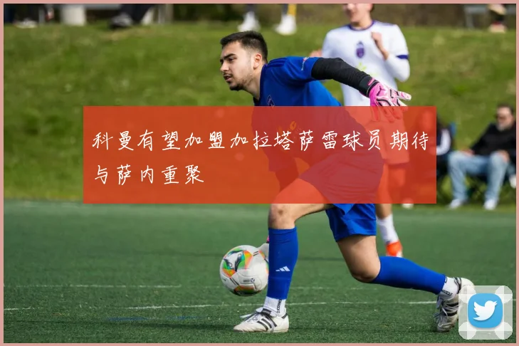 科曼有望加盟加拉塔萨雷球员期待与萨内重聚