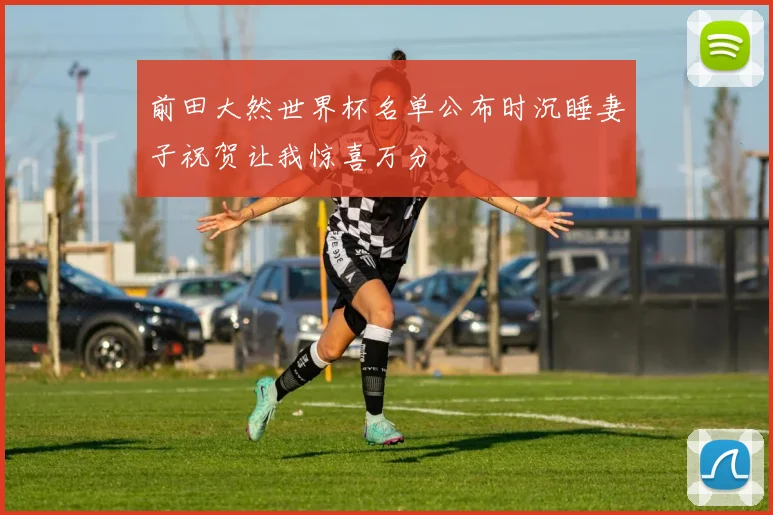 前田大然世界杯名单公布时沉睡妻子祝贺让我惊喜万分