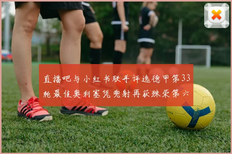 直播吧与小红书联手评选德甲第33轮最佳奥利塞凭兜射再获殊荣第六次当选