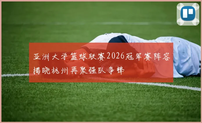 亚洲大学篮球联赛2026冠军赛阵容揭晓杭州再聚强队争锋