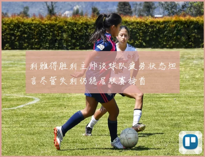 利雅得胜利主帅谈球队疲劳状态坦言尽管失利仍稳居联赛榜首