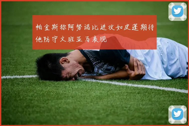 帕金斯称阿努诺比进攻如皮蓬期待他防守文班亚马表现