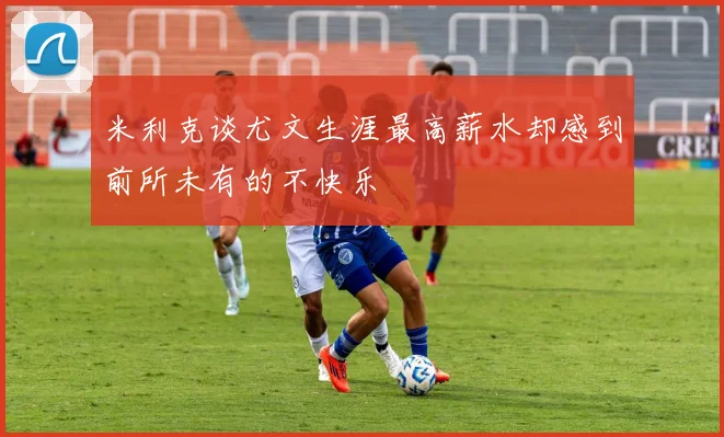 米利克谈尤文生涯最高薪水却感到前所未有的不快乐
