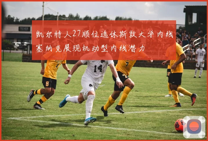 凯尔特人27顺位选休斯敦大学内线塞纳克展现机动型内线潜力