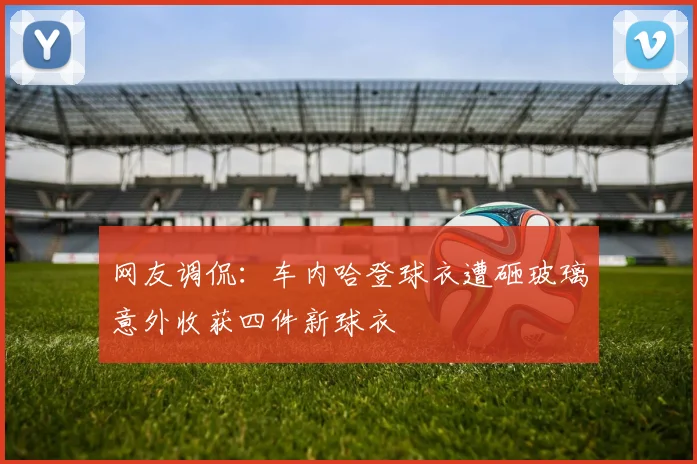 网友调侃：车内哈登球衣遭砸玻璃意外收获四件新球衣