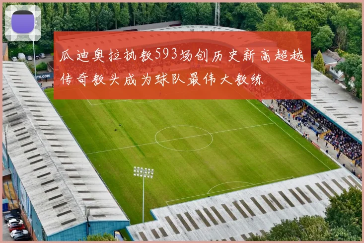 瓜迪奥拉执教593场创历史新高超越传奇教头成为球队最伟大教练