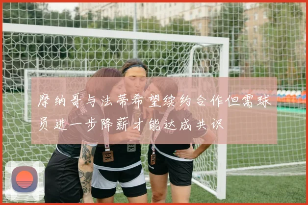 摩纳哥与法蒂希望续约合作但需球员进一步降薪才能达成共识