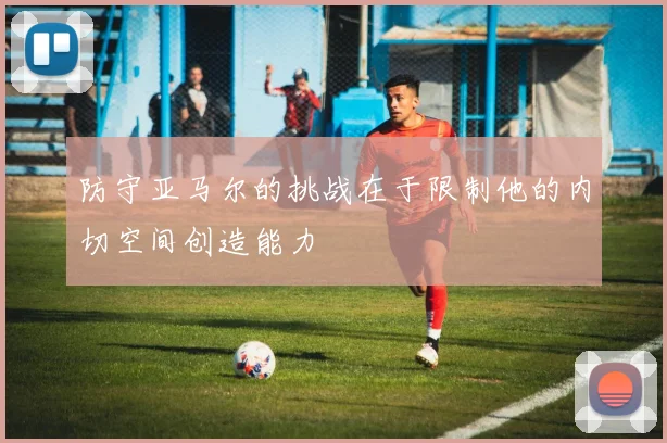 防守亚马尔的挑战在于限制他的内切空间创造能力