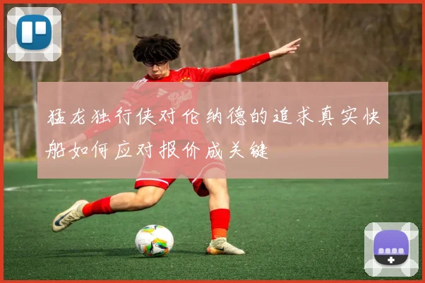 猛龙独行侠对伦纳德的追求真实快船如何应对报价成关键