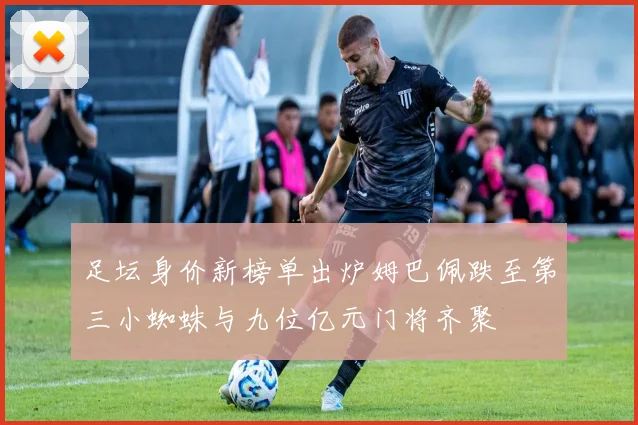 足坛身价新榜单出炉姆巴佩跌至第三小蜘蛛与九位亿元门将齐聚