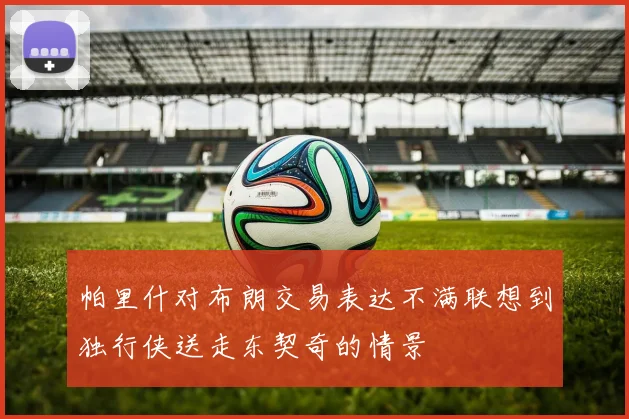 帕里什对布朗交易表达不满联想到独行侠送走东契奇的情景