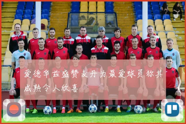 爱德华兹盛赞麦丹为最爱球员称其成熟令人欣喜