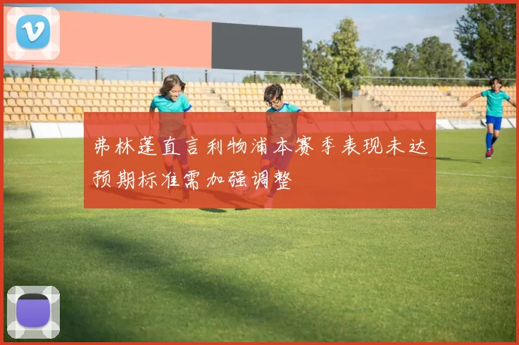 弗林蓬直言利物浦本赛季表现未达预期标准需加强调整