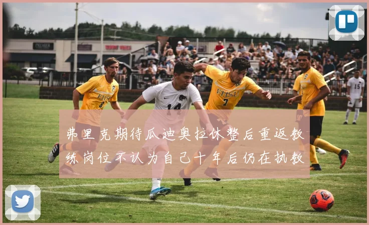 弗里克期待瓜迪奥拉休整后重返教练岗位不认为自己十年后仍在执教
